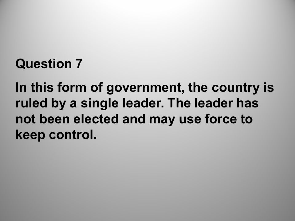 Question 7 In this form of government, the country is ruled by a single leader.