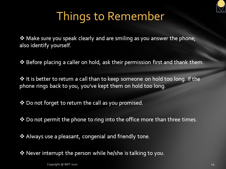 Things to Remember Make sure you speak clearly and are smiling as you answer the phone; also identify yourself.