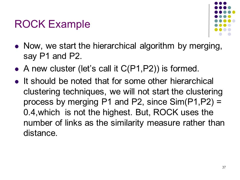 ROCK Example Now, we start the hierarchical algorithm by merging, say P1 and P2. A new cluster (let’s call it C(P1,P2)) is formed.