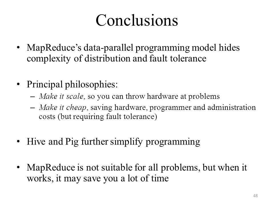 Conclusions MapReduce’s data-parallel programming model hides complexity of distribution and fault tolerance.