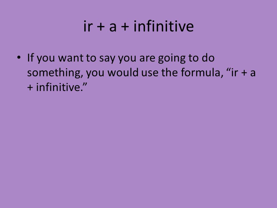 ir + a + infinitive If you want to say you are going to do something, you would use the formula, ir + a + infinitive.