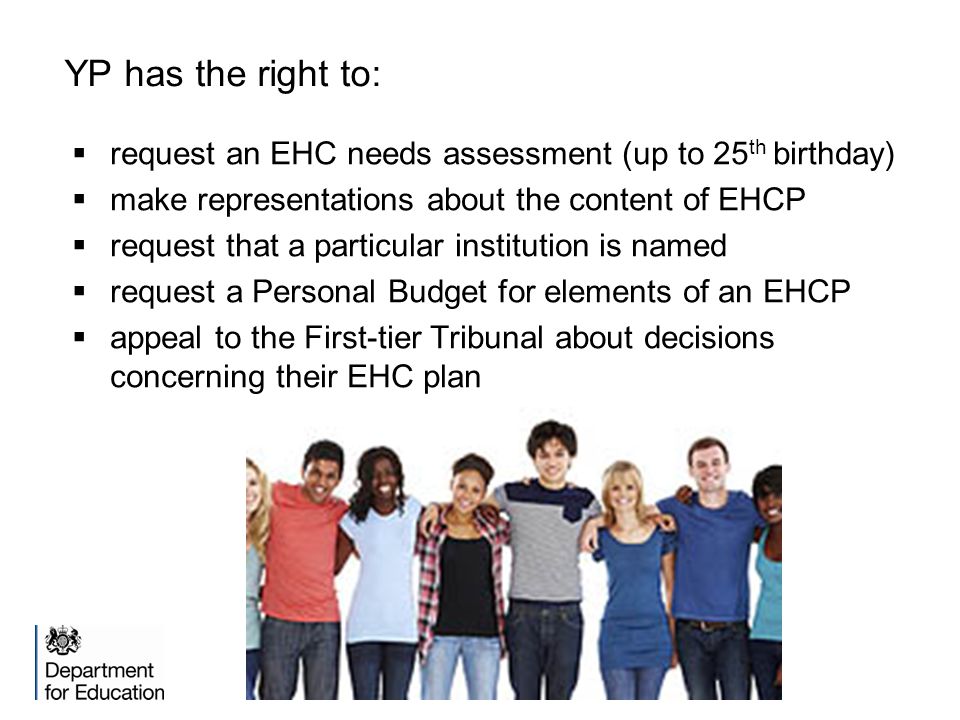 YP has the right to: request an EHC needs assessment (up to 25th birthday) make representations about the content of EHCP.