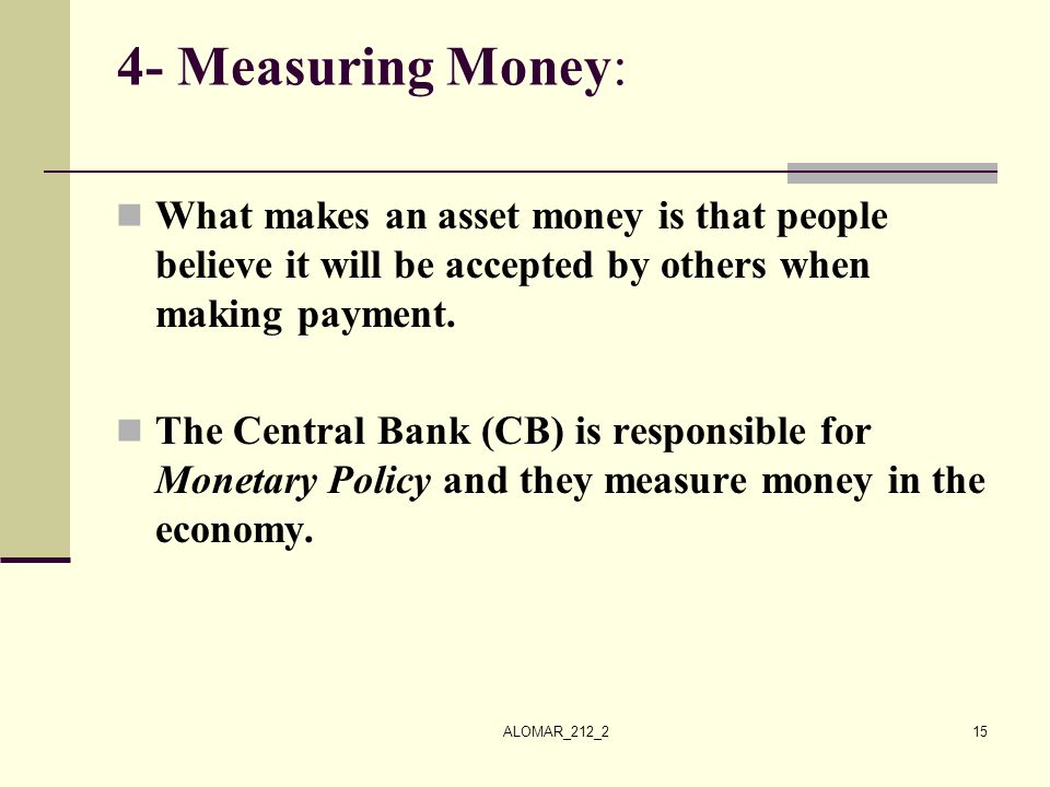4- Measuring Money: What makes an asset money is that people believe it will be accepted by others when making payment.
