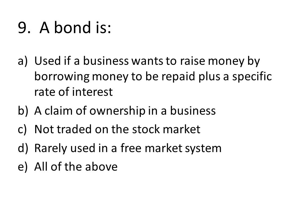 9. A bond is: Used if a business wants to raise money by borrowing money to be repaid plus a specific rate of interest.