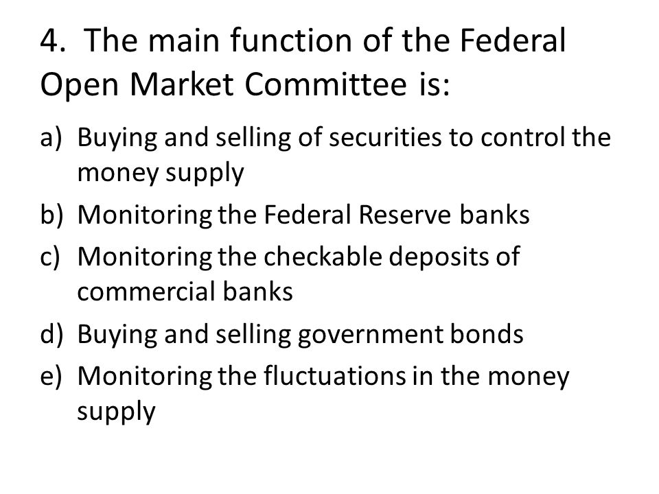 4. The main function of the Federal Open Market Committee is: