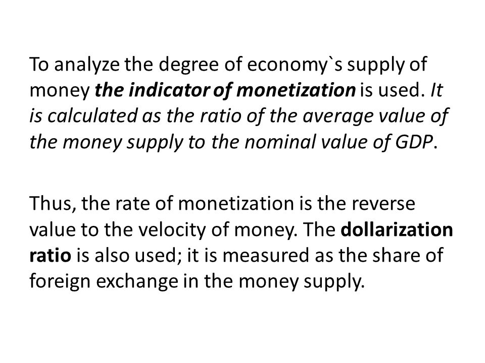 To analyze the degree of economy`s supply of money the indicator of monetization is used. It is calculated as the ratio of the average value of the money supply to the nominal value of GDP.