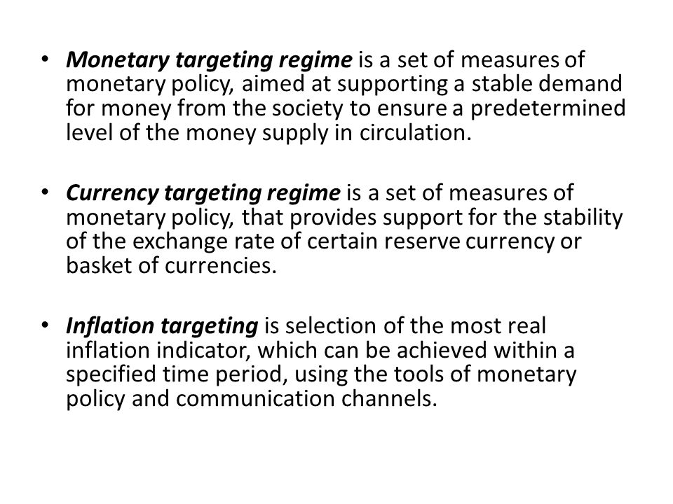 Monetary targeting regime is a set of measures of monetary policy, aimed at supporting a stable demand for money from the society to ensure a predetermined level of the money supply in circulation.