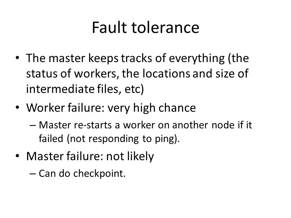 Fault tolerance The master keeps tracks of everything (the status of workers, the locations and size of intermediate files, etc)