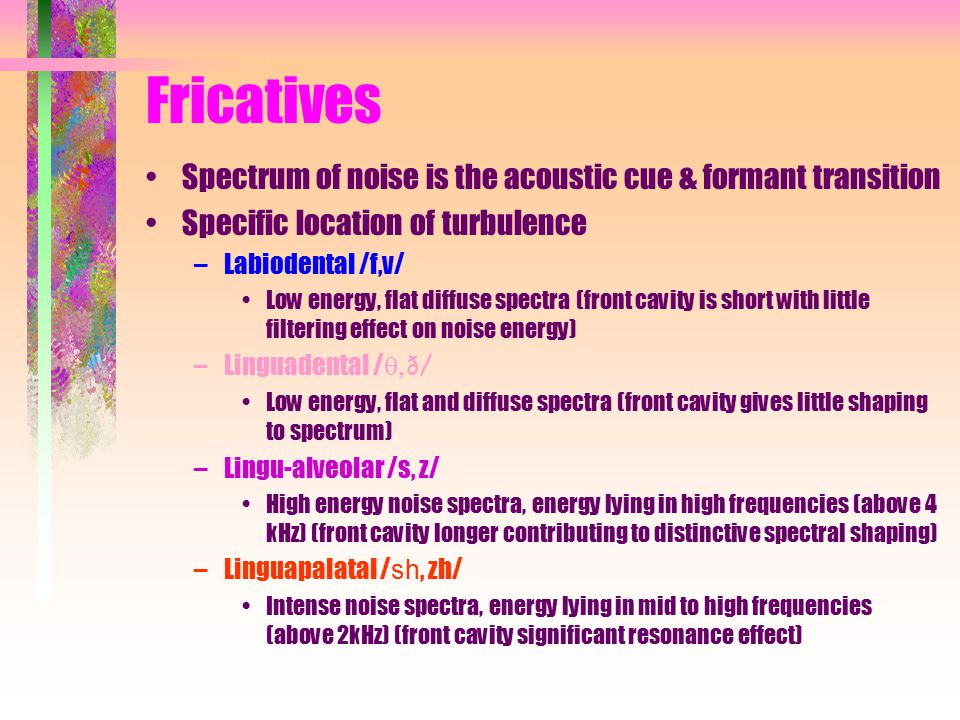 Fricatives Spectrum of noise is the acoustic cue & formant transition
