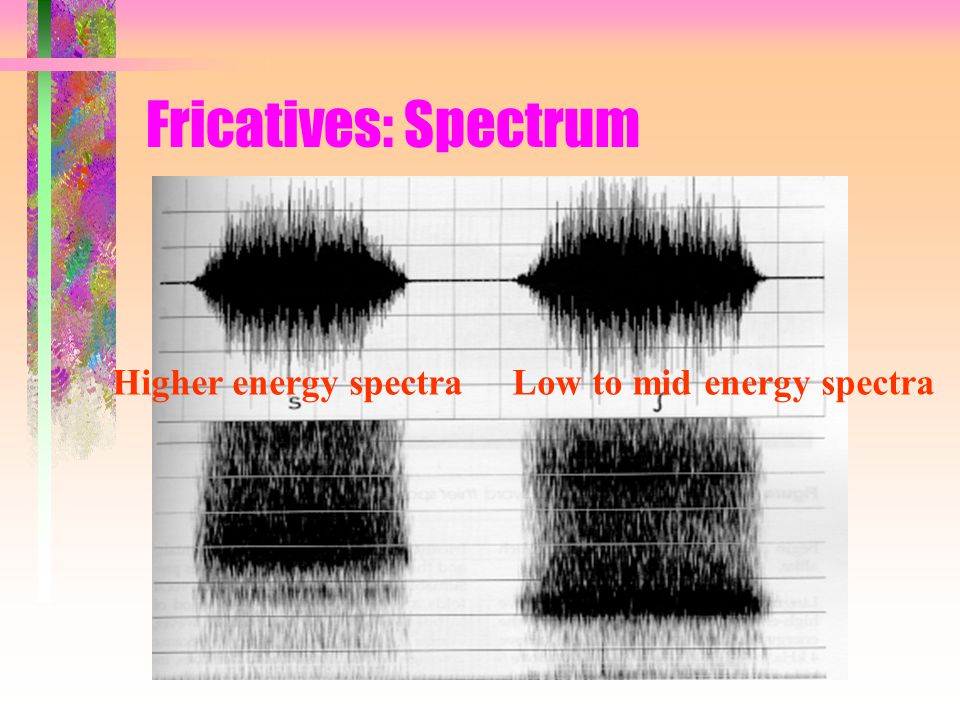Fricatives: Spectrum Higher energy spectra Low to mid energy spectra