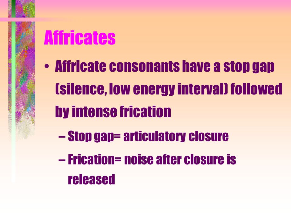 Affricates Affricate consonants have a stop gap (silence, low energy interval) followed by intense frication.