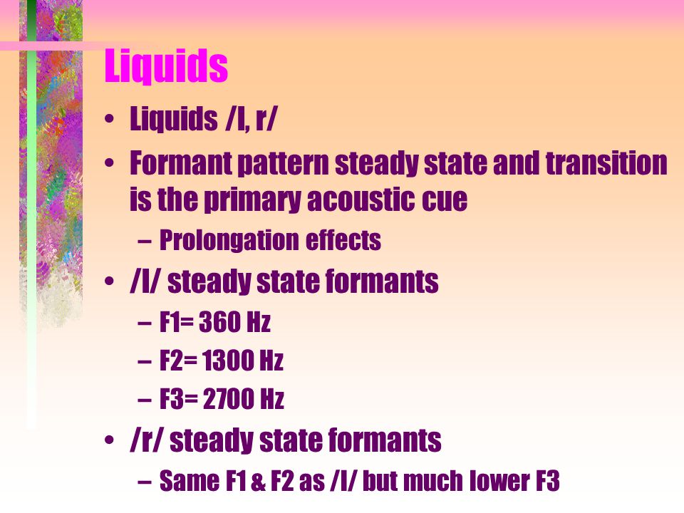 Liquids Liquids /l, r/ Formant pattern steady state and transition is the primary acoustic cue. Prolongation effects.