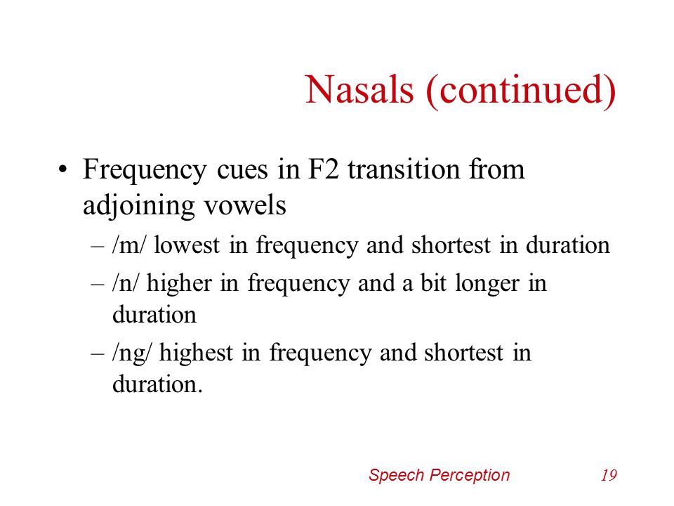 Nasals (continued) Frequency cues in F2 transition from adjoining vowels. /m/ lowest in frequency and shortest in duration.