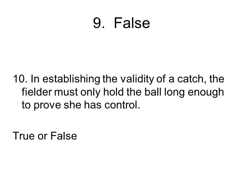 9. False 10. In establishing the validity of a catch, the fielder must only hold the ball long enough to prove she has control.