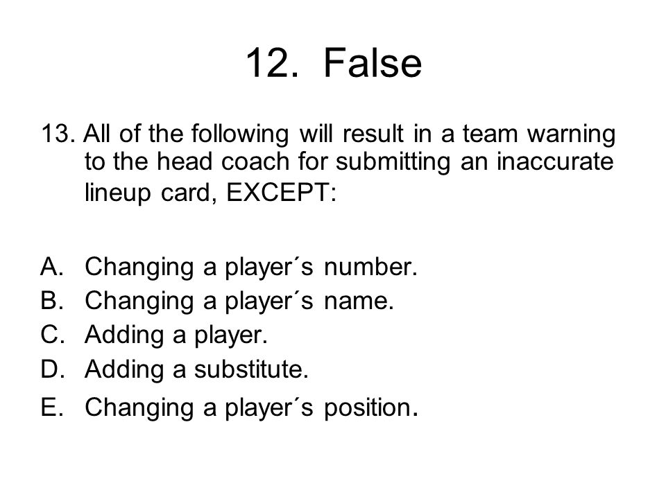 12. False 13. All of the following will result in a team warning to the head coach for submitting an inaccurate lineup card, EXCEPT: