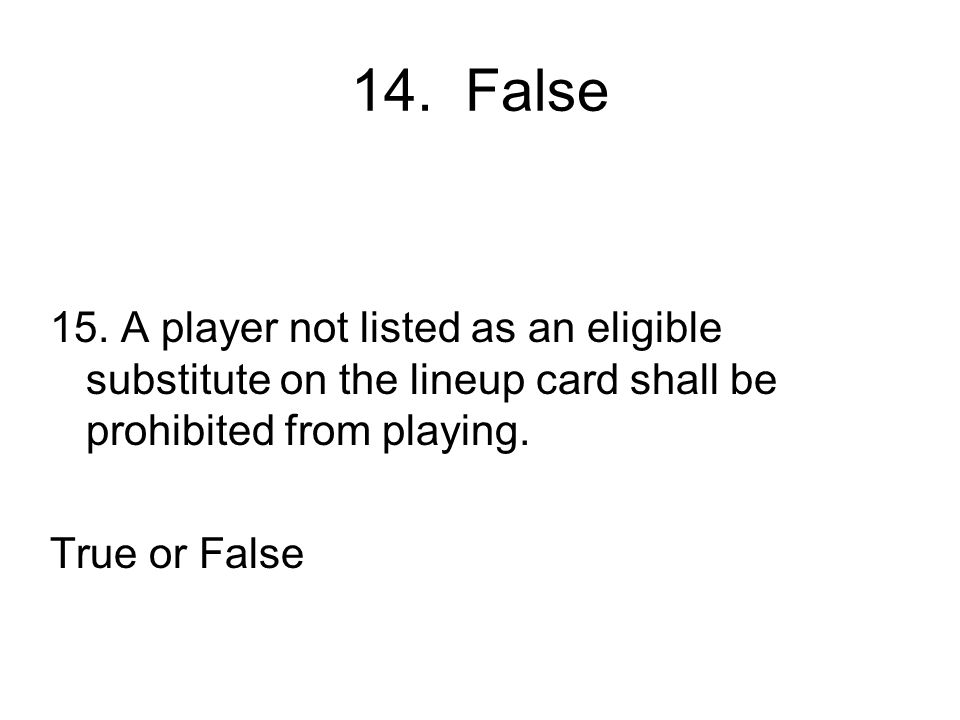 14. False 15. A player not listed as an eligible substitute on the lineup card shall be prohibited from playing.