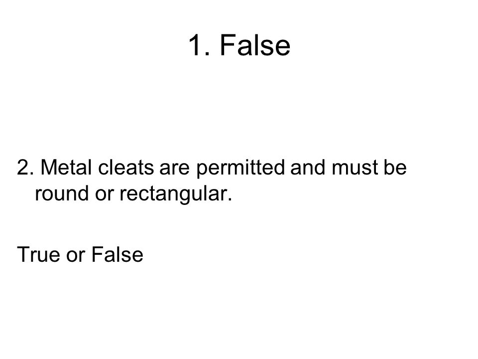 1. False 2. Metal cleats are permitted and must be round or rectangular. True or False