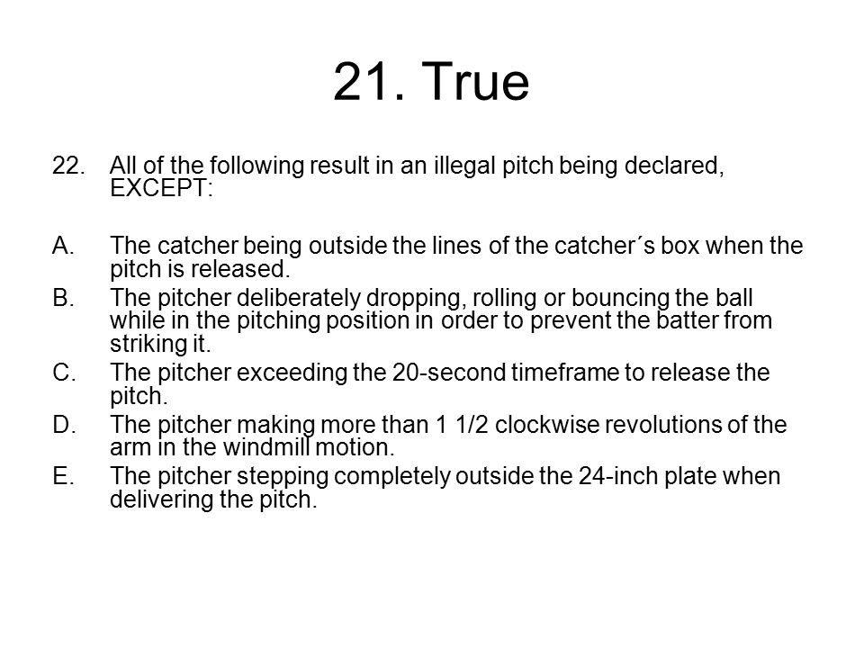 21. True All of the following result in an illegal pitch being declared, EXCEPT: