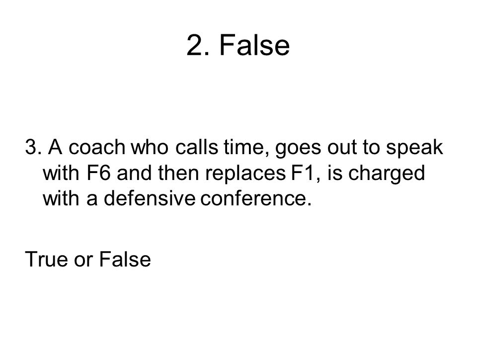2. False 3. A coach who calls time, goes out to speak with F6 and then replaces F1, is charged with a defensive conference.