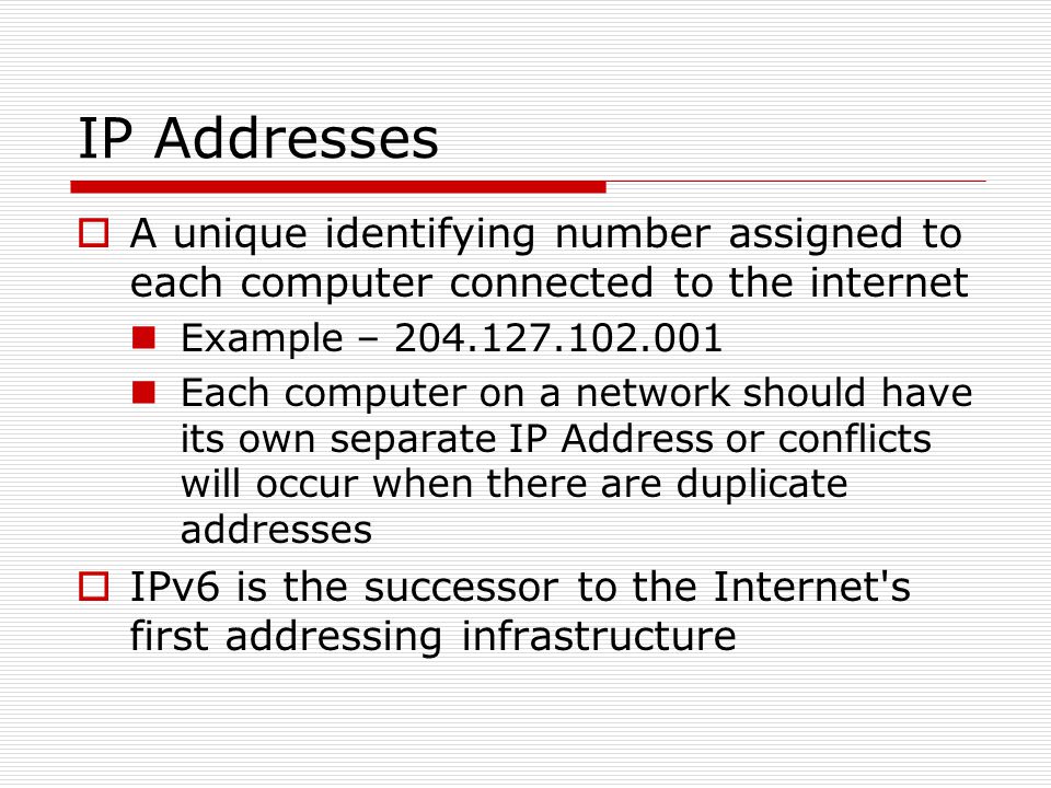 IP Addresses A unique identifying number assigned to each computer connected to the internet. Example –