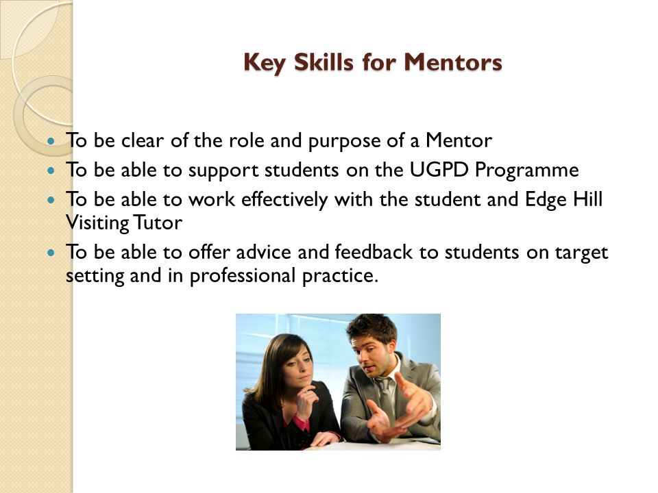 Key Skills for Mentors To be clear of the role and purpose of a Mentor