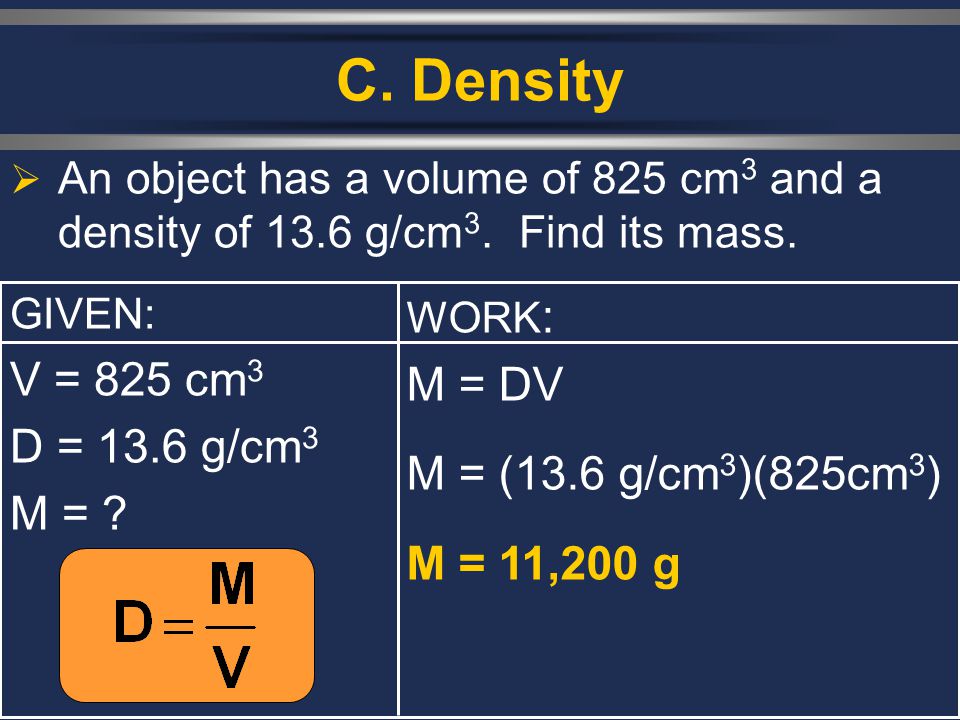 C. Density V = 825 cm3 M = DV D = 13.6 g/cm3 M = (13.6 g/cm3)(825cm3)