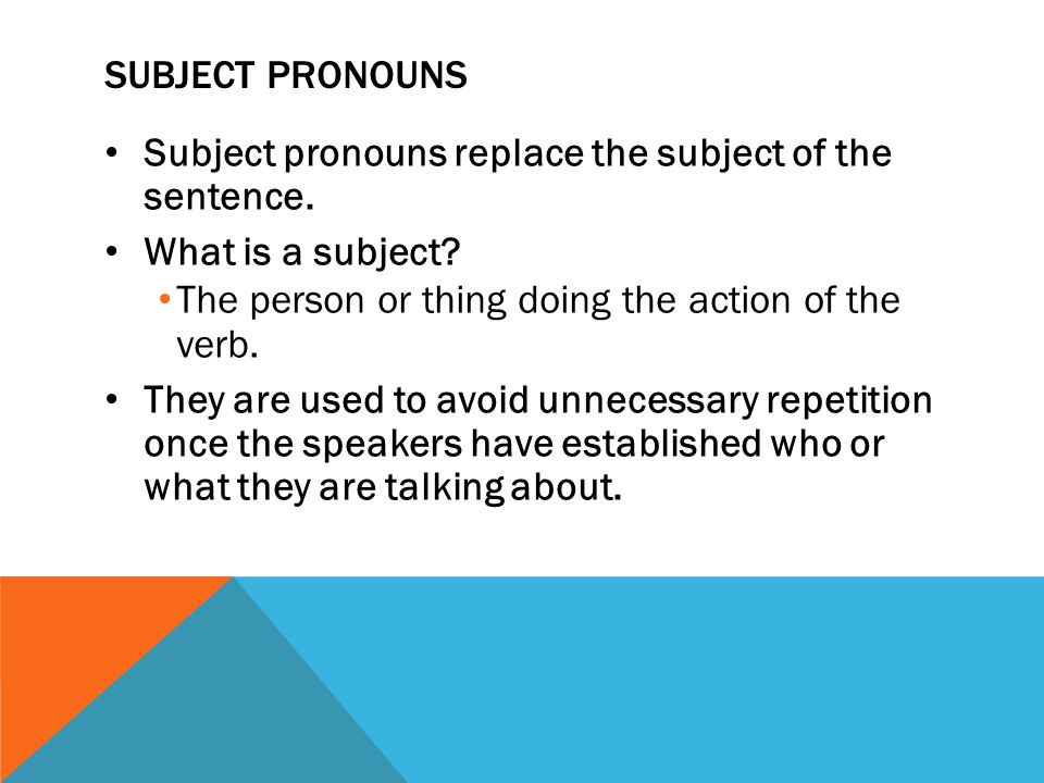 Subject pronouns Subject pronouns replace the subject of the sentence. What is a subject The person or thing doing the action of the verb.