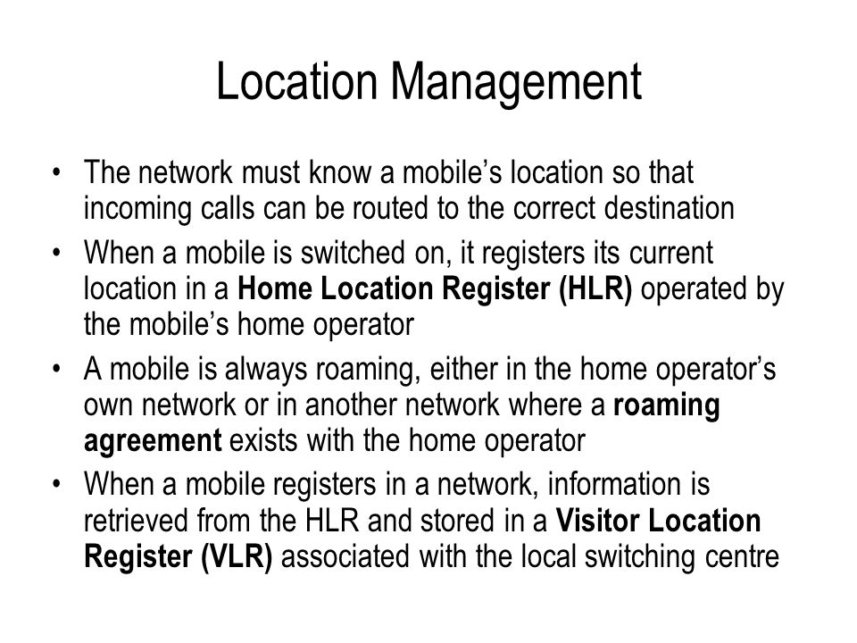 Location Management The network must know a mobile’s location so that incoming calls can be routed to the correct destination.