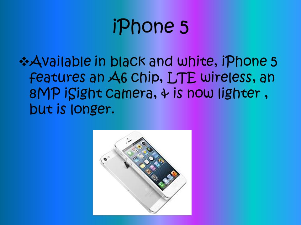 iPhone 5 Available in black and white, iPhone 5 features an A6 chip, LTE wireless, an 8MP iSight camera, & is now lighter , but is longer.
