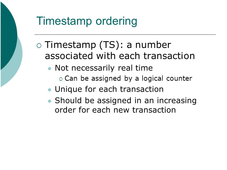 Timestamp ordering Timestamp (TS): a number associated with each transaction. Not necessarily real time.
