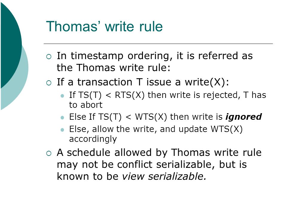 Thomas’ write rule In timestamp ordering, it is referred as the Thomas write rule: If a transaction T issue a write(X):