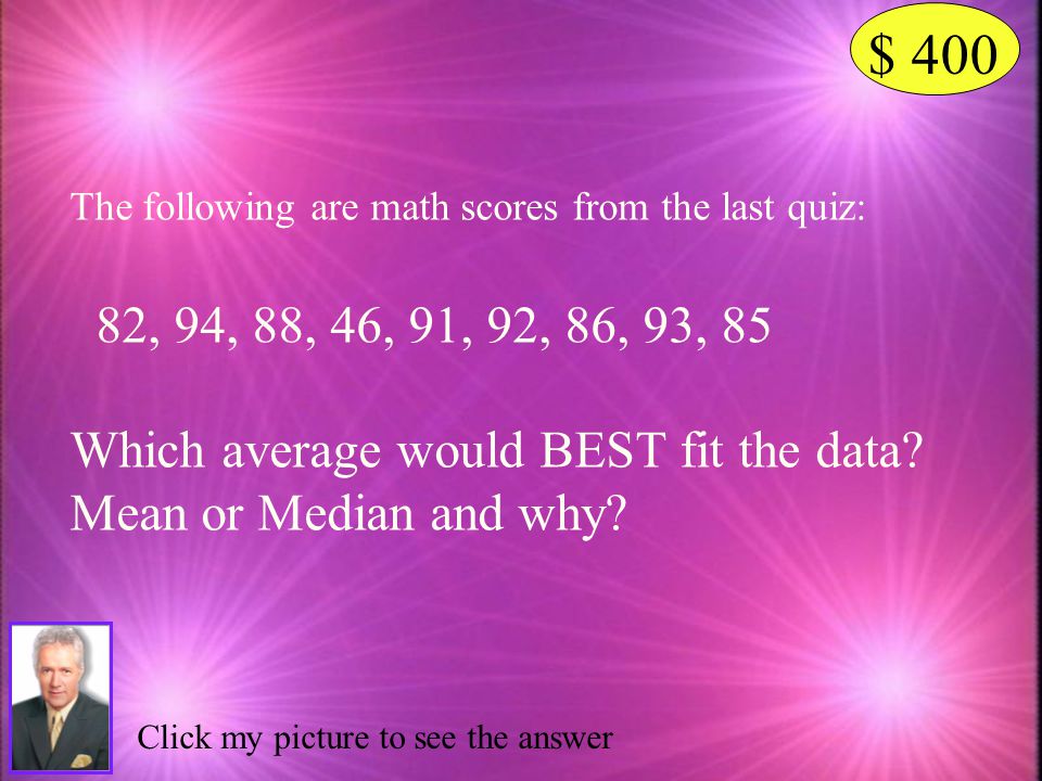 $ 400 The following are math scores from the last quiz: 82, 94, 88, 46, 91, 92, 86, 93, 85. Which average would BEST fit the data
