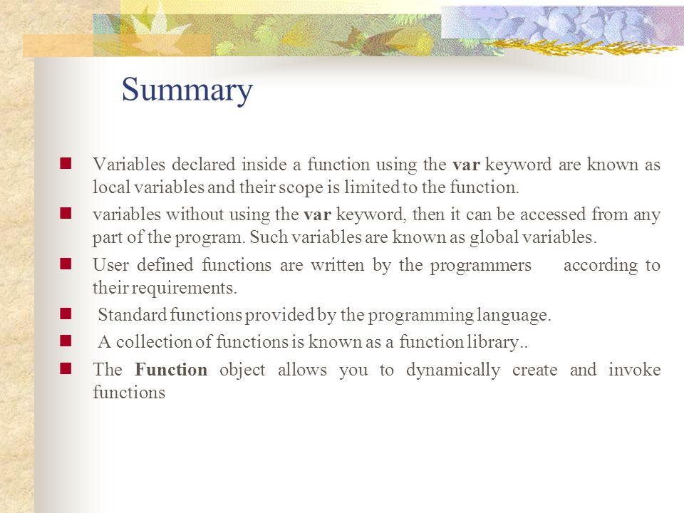 Summary Variables declared inside a function using the var keyword are known as local variables and their scope is limited to the function.