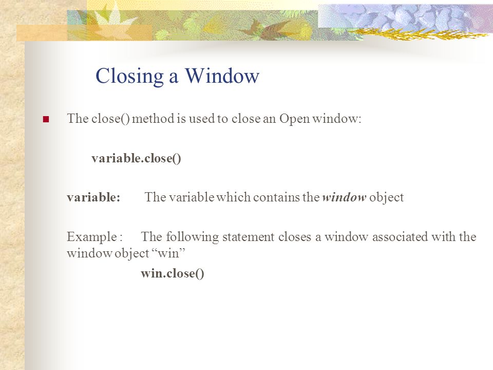 Closing a Window The close() method is used to close an Open window: