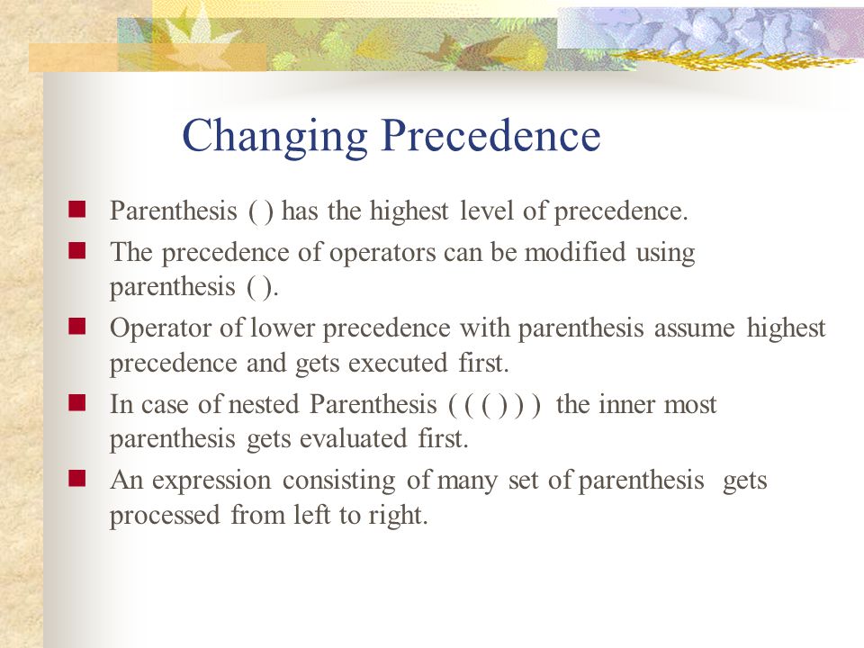 Changing Precedence Parenthesis ( ) has the highest level of precedence. The precedence of operators can be modified using parenthesis ( ).