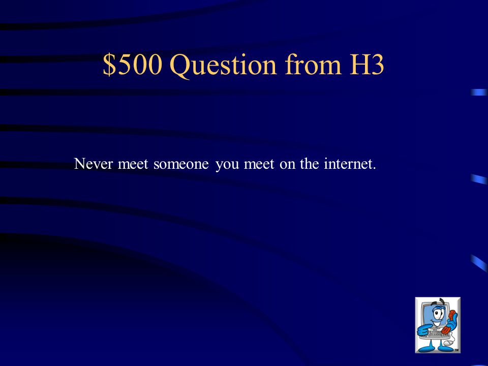 $500 Question from H3 Never meet someone you meet on the internet.