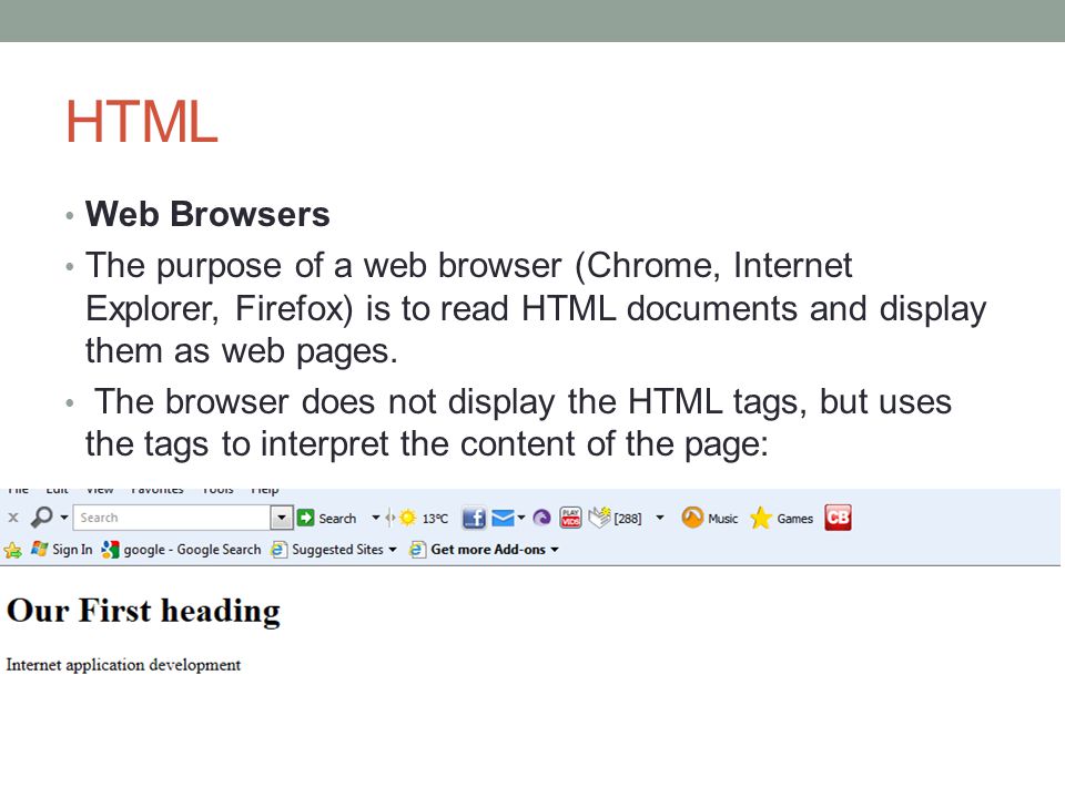 HTML Web Browsers. The purpose of a web browser (Chrome, Internet Explorer, Firefox) is to read HTML documents and display them as web pages.