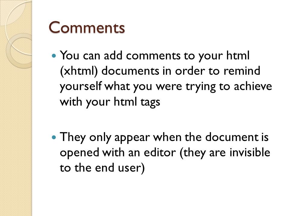 Comments You can add comments to your html (xhtml) documents in order to remind yourself what you were trying to achieve with your html tags.