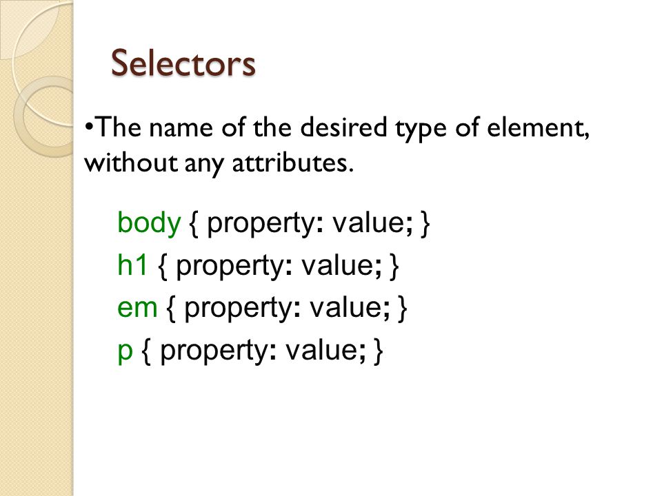 Selectors The name of the desired type of element, without any attributes. body { property: value; }
