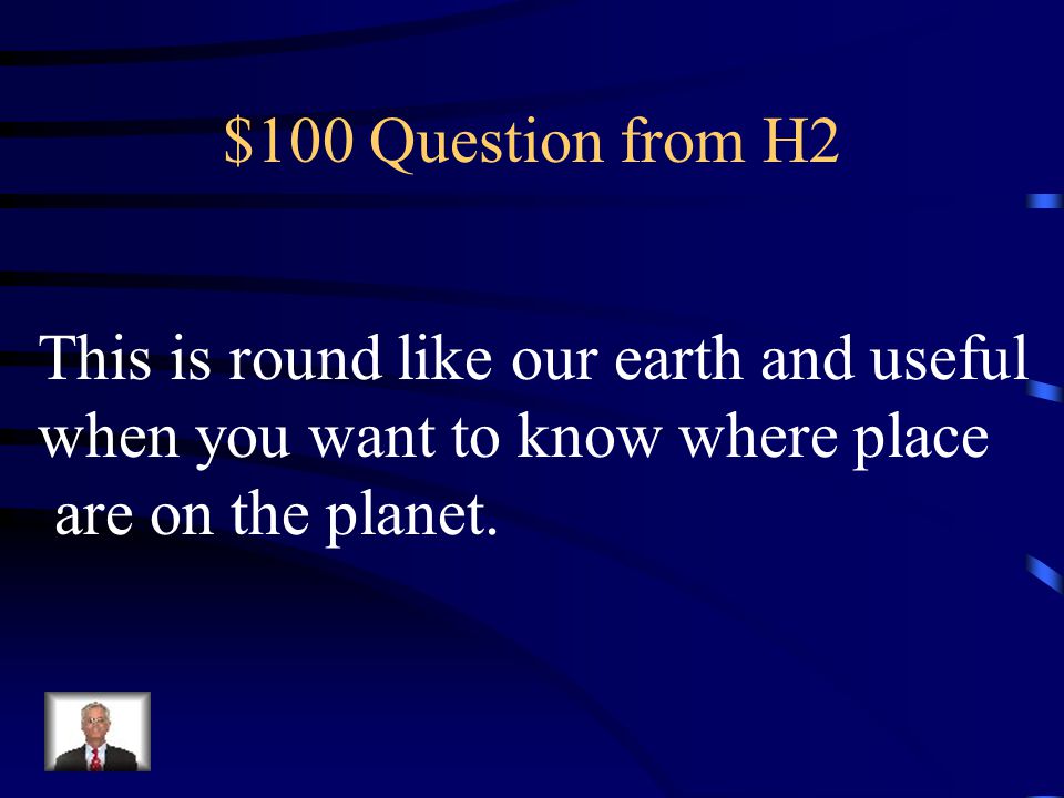 $100 Question from H2 This is round like our earth and useful.