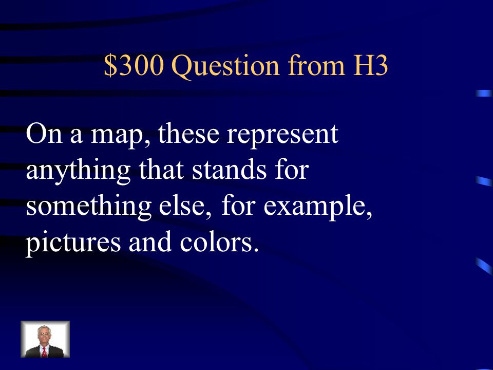 $300 Question from H3 On a map, these represent anything that stands for something else, for example, pictures and colors.