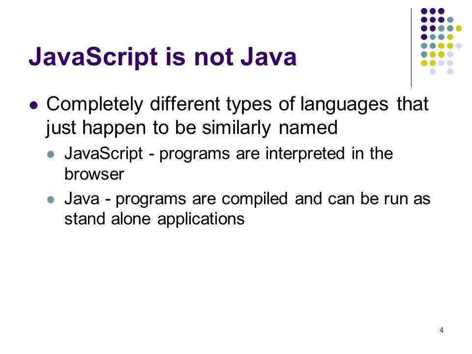 JavaScript is not Java Completely different types of languages that just happen to be similarly named.