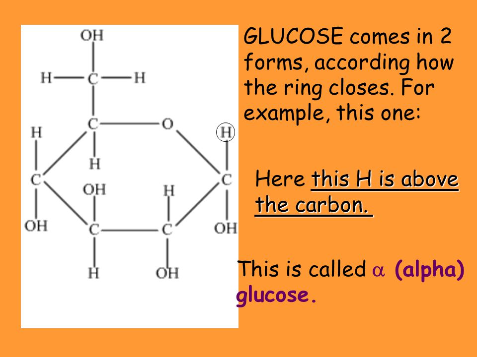 GLUCOSE comes in 2 forms, according how the ring closes. For example, this one: Here this H is above.