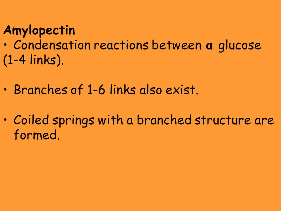 Amylopectin Condensation reactions between α glucose. (1-4 links). Branches of 1-6 links also exist.