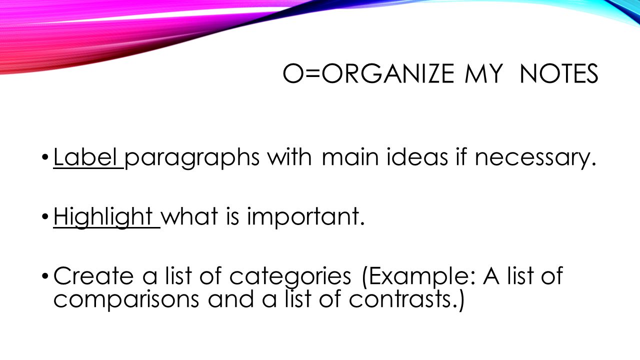 O=Organize my notes Label paragraphs with main ideas if necessary.