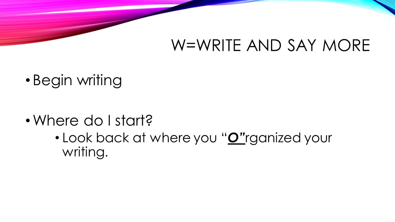 W=WRITE and say more Begin writing Where do I start