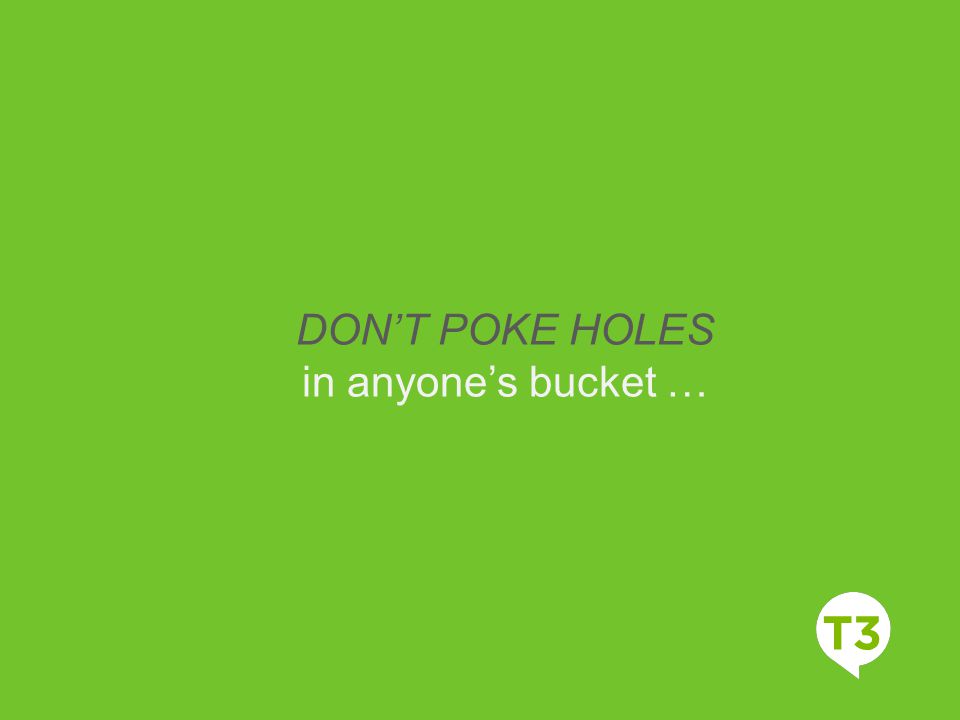 DON’T POKE HOLES in anyone’s bucket …