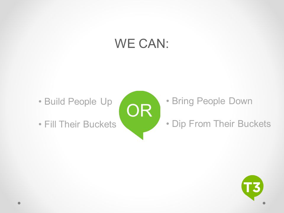 OR WE CAN: • Build People Up • Bring People Down • Fill Their Buckets