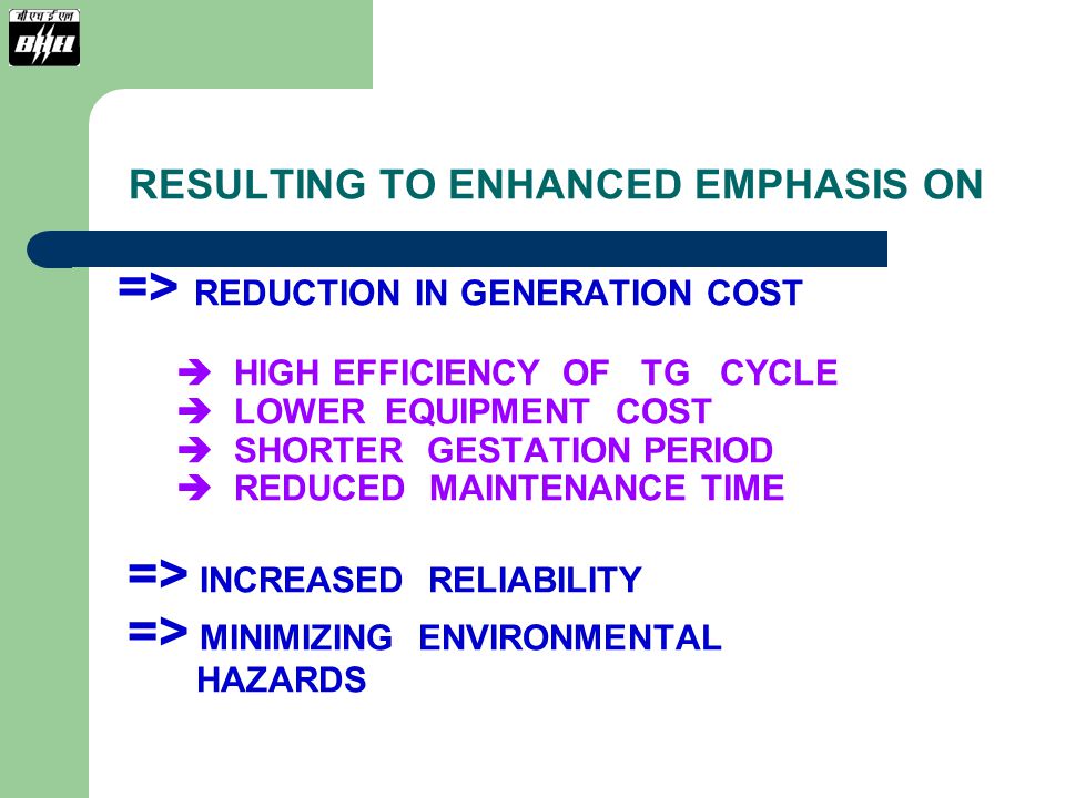 RESULTING TO ENHANCED EMPHASIS ON => REDUCTION IN GENERATION COST  HIGH EFFICIENCY OF TG CYCLE  LOWER EQUIPMENT COST  SHORTER GESTATION PERIOD  REDUCED MAINTENANCE TIME => INCREASED RELIABILITY => MINIMIZING ENVIRONMENTAL HAZARDS