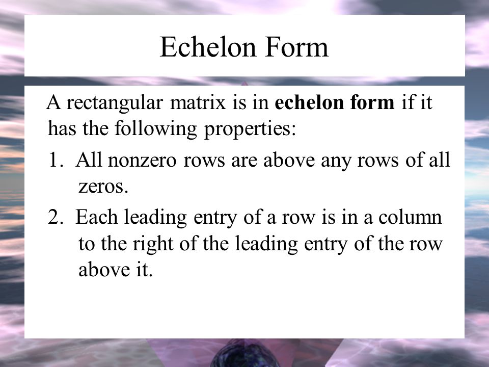 Echelon Form A rectangular matrix is in echelon form if it has the following properties: 1. All nonzero rows are above any rows of all zeros.
